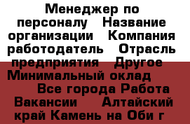 Менеджер по персоналу › Название организации ­ Компания-работодатель › Отрасль предприятия ­ Другое › Минимальный оклад ­ 33 000 - Все города Работа » Вакансии   . Алтайский край,Камень-на-Оби г.